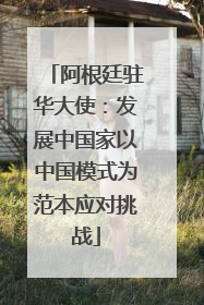 阿根廷驻华大使：发展中国家以中国模式为范本应对挑战